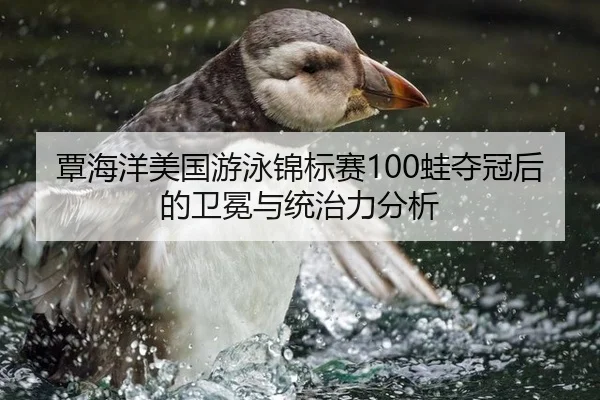 覃海洋美国游泳锦标赛100蛙夺冠后的卫冕与统治力分析
