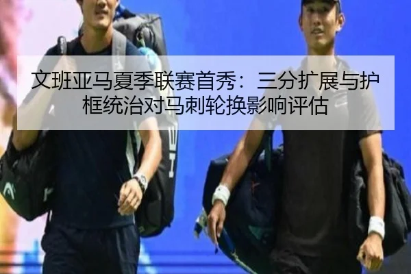 文班亚马夏季联赛首秀：三分扩展与护框统治对马刺轮换影响评估