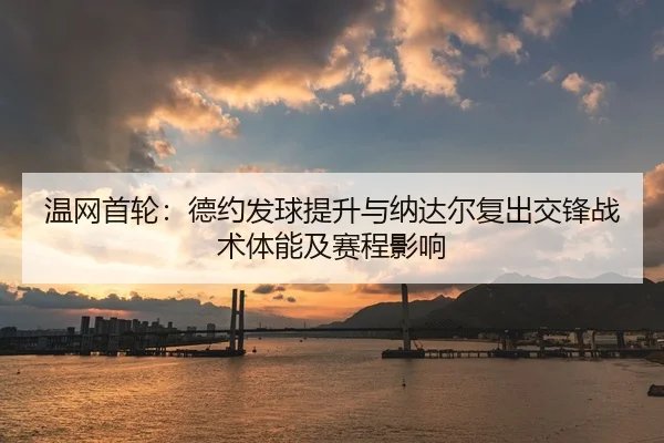 温网首轮：德约发球提升与纳达尔复出交锋战术体能及赛程影响