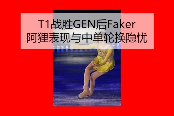 T1战胜GEN后Faker阿狸表现与中单轮换隐忧