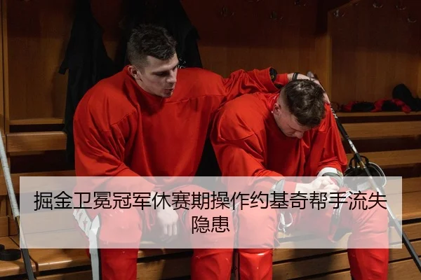掘金卫冕冠军休赛期操作约基奇帮手流失隐患