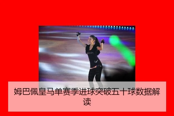 姆巴佩皇马单赛季进球突破五十球数据解读