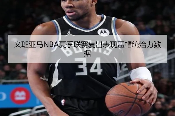 文班亚马NBA夏季联赛复出表现盖帽统治力数据