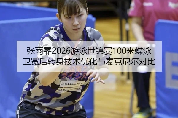 张雨霏2026游泳世锦赛100米蝶泳卫冕后转身技术优化与麦克尼尔对比